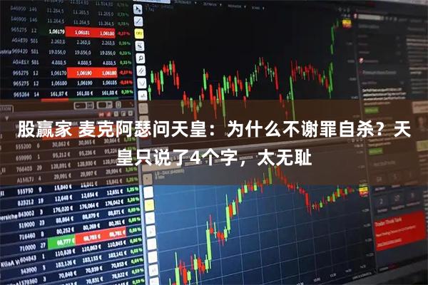 股赢家 麦克阿瑟问天皇：为什么不谢罪自杀？天皇只说了4个字，太无耻