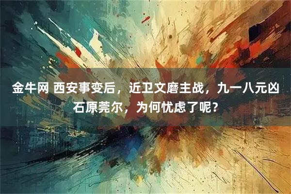 金牛网 西安事变后，近卫文磨主战，九一八元凶石原莞尔，为何忧虑了呢？
