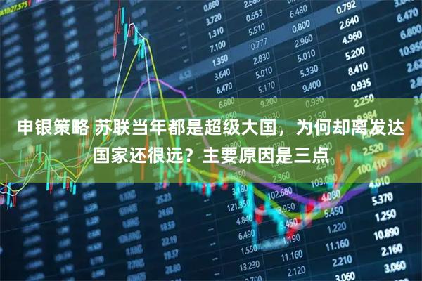 申银策略 苏联当年都是超级大国，为何却离发达国家还很远？主要原因是三点