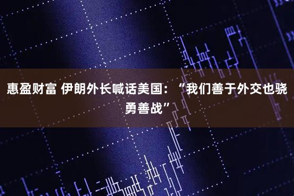 惠盈财富 伊朗外长喊话美国：“我们善于外交也骁勇善战”