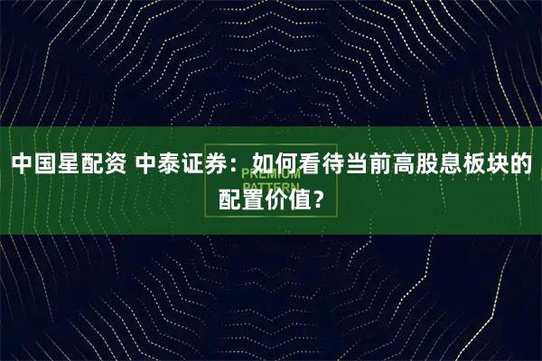 中国星配资 中泰证券：如何看待当前高股息板块的配置价值？