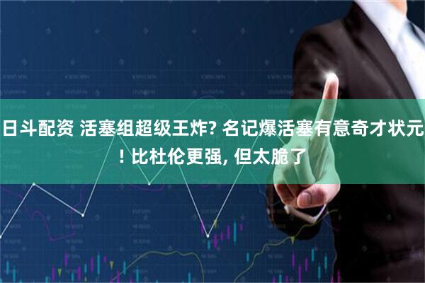 日斗配资 活塞组超级王炸? 名记爆活塞有意奇才状元! 比杜伦更强, 但太脆了