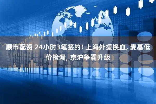 顺市配资 24小时3笔签约! 上海外援换血, 麦基低价捡漏, 京沪争霸升级
