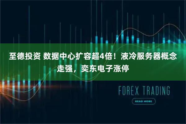 至德投资 数据中心扩容超4倍！液冷服务器概念走强，奕东电子涨停
