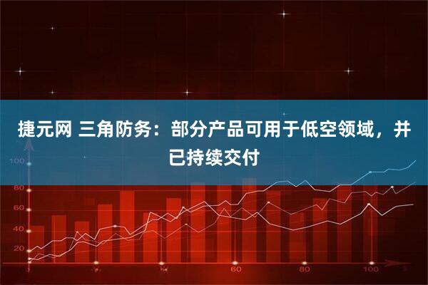 捷元网 三角防务：部分产品可用于低空领域，并已持续交付