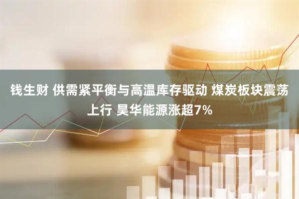 钱生财 供需紧平衡与高温库存驱动 煤炭板块震荡上行 昊华能源涨超7%