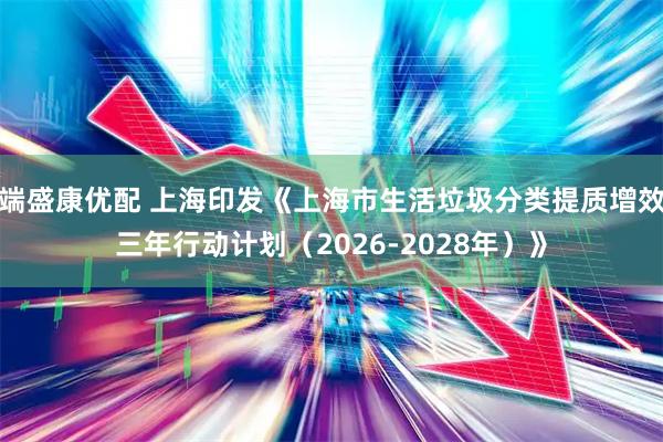 端盛康优配 上海印发《上海市生活垃圾分类提质增效三年行动计划（2026-2028年）》