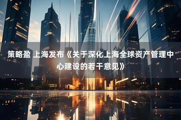 策略盈 上海发布《关于深化上海全球资产管理中心建设的若干意见》