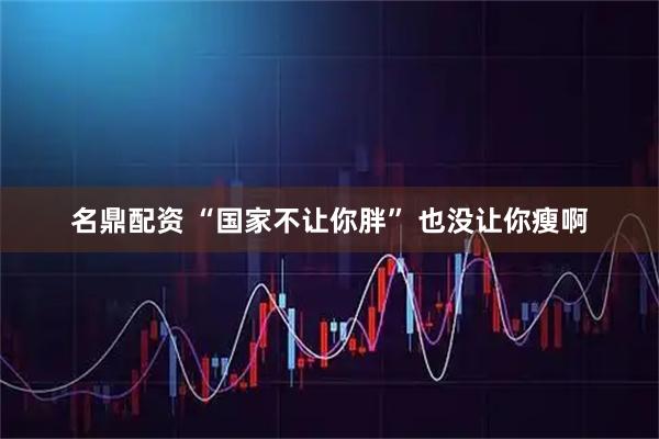 名鼎配资 “国家不让你胖” 也没让你瘦啊