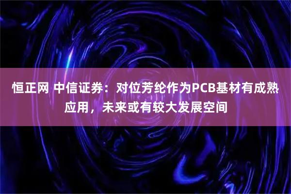 恒正网 中信证券：对位芳纶作为PCB基材有成熟应用，未来或有较大发展空间