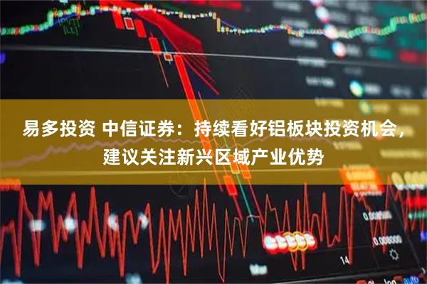 易多投资 中信证券：持续看好铝板块投资机会，建议关注新兴区域产业优势