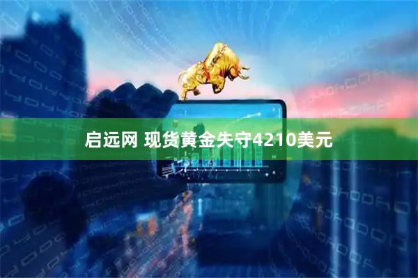 启远网 现货黄金失守4210美元