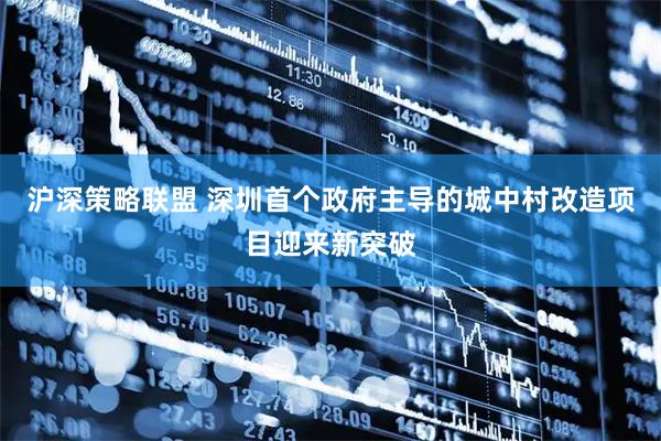 沪深策略联盟 深圳首个政府主导的城中村改造项目迎来新突破