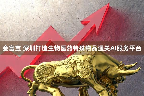金富宝 深圳打造生物医药特殊物品通关AI服务平台