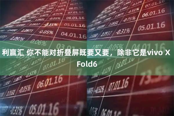 利赢汇 你不能对折叠屏既要又要，除非它是vivo X Fold6
