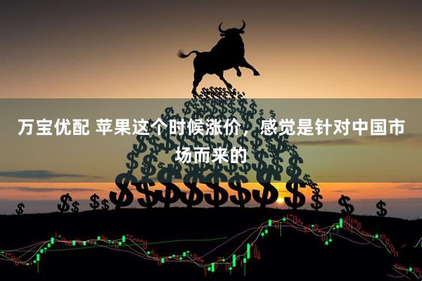 万宝优配 苹果这个时候涨价，感觉是针对中国市场而来的