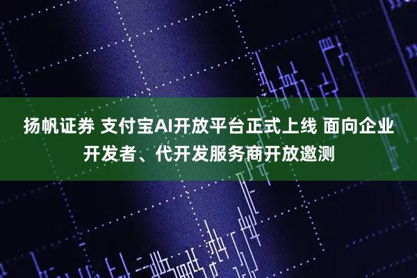 扬帆证券 支付宝AI开放平台正式上线 面向企业开发者、代开发服务商开放邀测