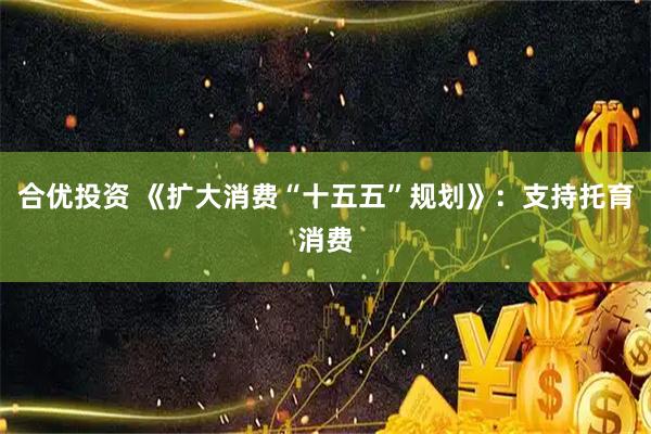 合优投资 《扩大消费“十五五”规划》：支持托育消费