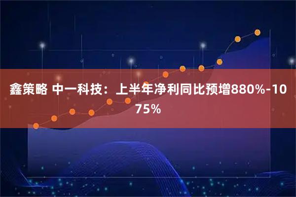 鑫策略 中一科技：上半年净利同比预增880%-1075%