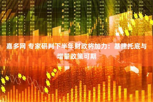 嘉多网 专家研判下半年财政将加力：基建托底与增量政策可期