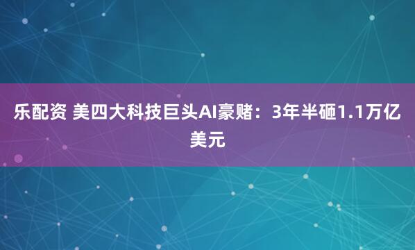 乐配资 美四大科技巨头AI豪赌：3年半砸1.1万亿美元