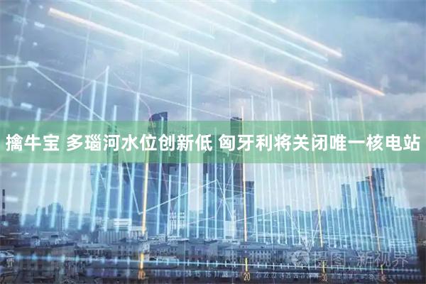 擒牛宝 多瑙河水位创新低 匈牙利将关闭唯一核电站