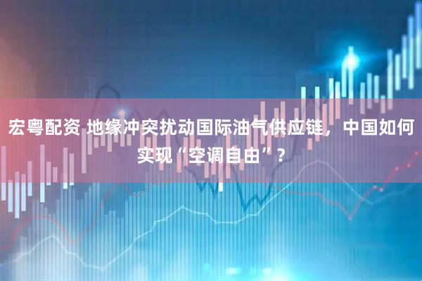 宏粤配资 地缘冲突扰动国际油气供应链，中国如何实现“空调自由”？