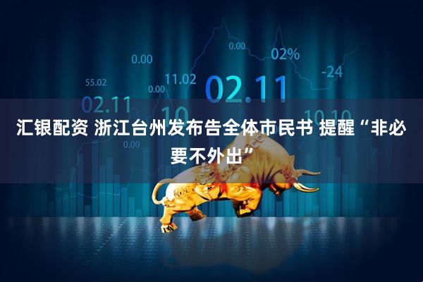 汇银配资 浙江台州发布告全体市民书 提醒“非必要不外出”