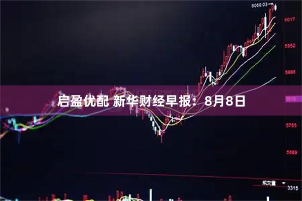 启盈优配 新华财经早报：8月8日