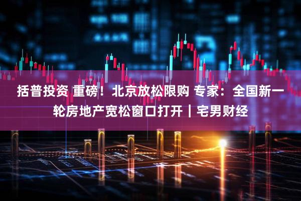 括普投资 重磅！北京放松限购 专家：全国新一轮房地产宽松窗口打开｜宅男财经