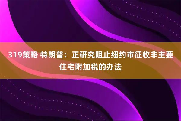 319策略 特朗普：正研究阻止纽约市征收非主要住宅附加税的办法